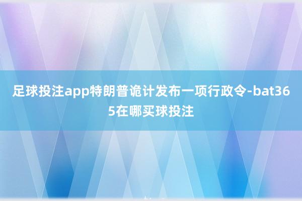 足球投注app特朗普诡计发布一项行政令-bat365在哪买球投注
