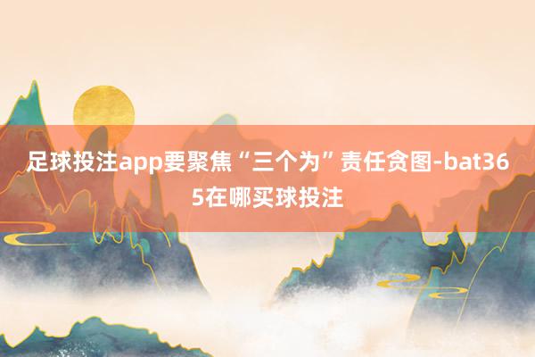 足球投注app要聚焦“三个为”责任贪图-bat365在哪买球投注
