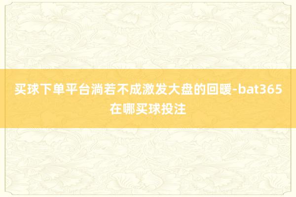 买球下单平台淌若不成激发大盘的回暖-bat365在哪买球投注