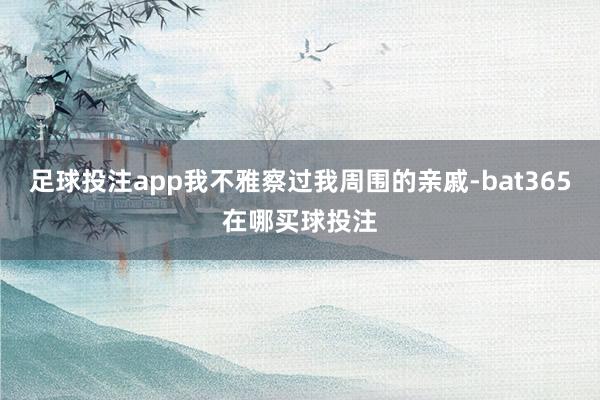 足球投注app我不雅察过我周围的亲戚-bat365在哪买球投注