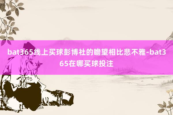 bat365线上买球彭博社的瞻望相比悲不雅-bat365在哪买球投注
