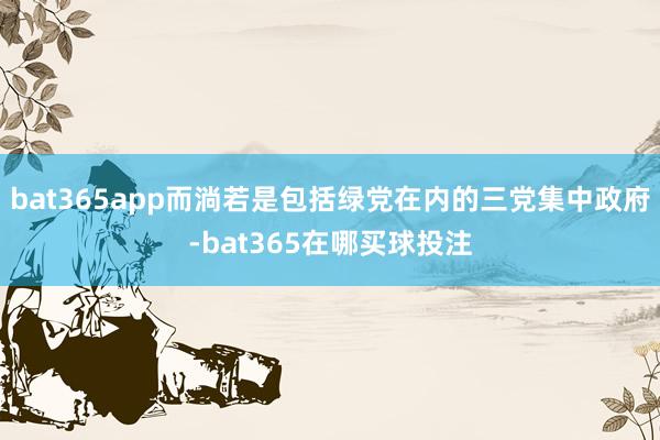 bat365app而淌若是包括绿党在内的三党集中政府-bat365在哪买球投注