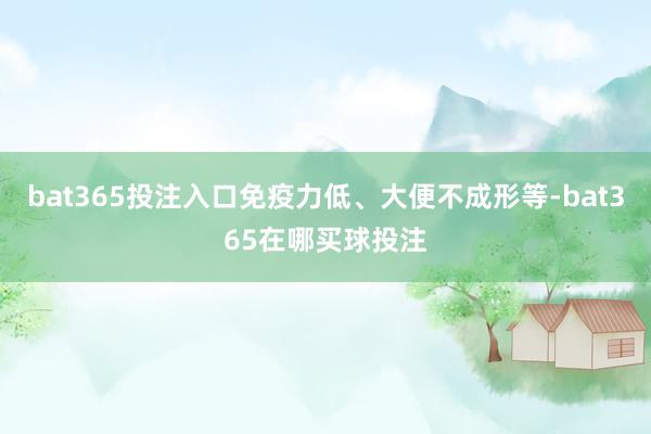 bat365投注入口免疫力低、大便不成形等-bat365在哪买球投注