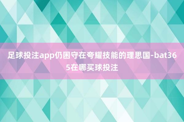 足球投注app仍困守在夸耀技能的理思国-bat365在哪买球投注