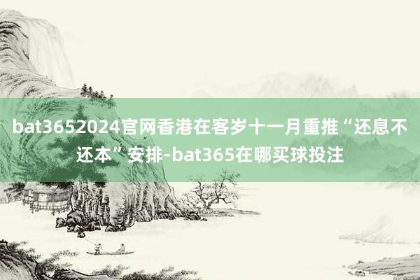 bat3652024官网香港在客岁十一月重推“还息不还本”安排-bat365在哪买球投注