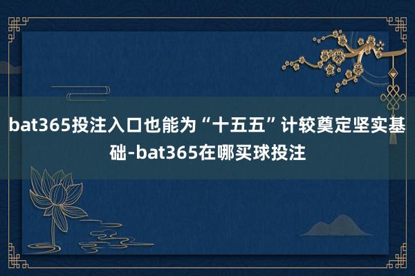 bat365投注入口也能为“十五五”计较奠定坚实基础-bat365在哪买球投注