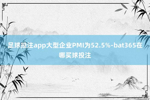 足球投注app大型企业PMI为52.5%-bat365在哪买球投注