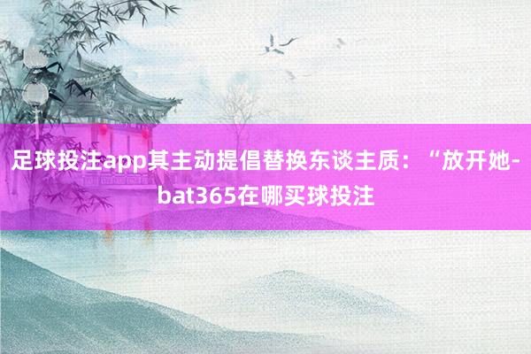 足球投注app其主动提倡替换东谈主质：“放开她-bat365在哪买球投注