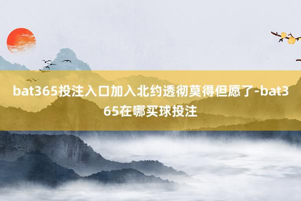 bat365投注入口加入北约透彻莫得但愿了-bat365在哪买球投注
