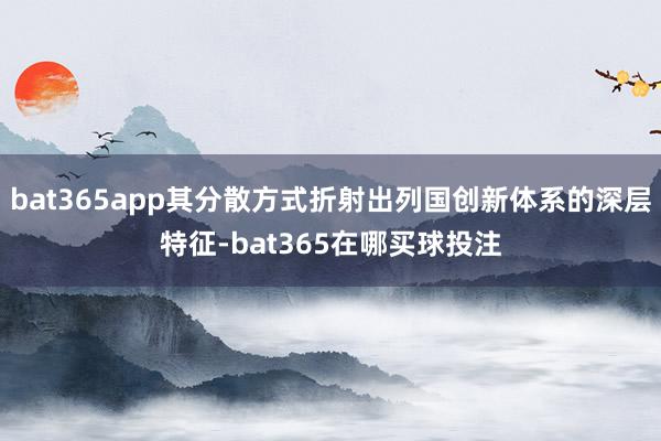 bat365app其分散方式折射出列国创新体系的深层特征-bat365在哪买球投注