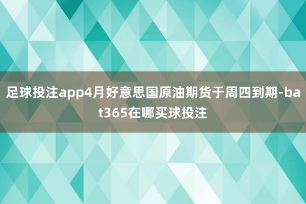 足球投注app4月好意思国原油期货于周四到期-bat365在哪买球投注