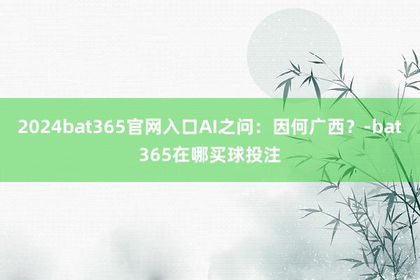 2024bat365官网入口AI之问：因何广西？-bat365在哪买球投注
