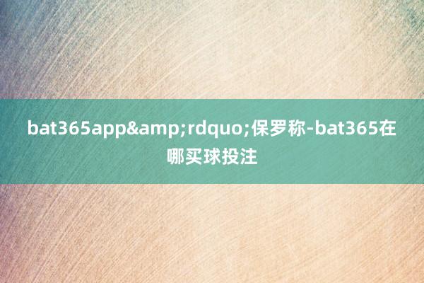 bat365app&rdquo;保罗称-bat365在哪买球投注