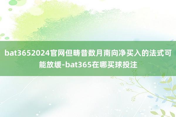bat3652024官网但畴昔数月南向净买入的法式可能放缓-bat365在哪买球投注