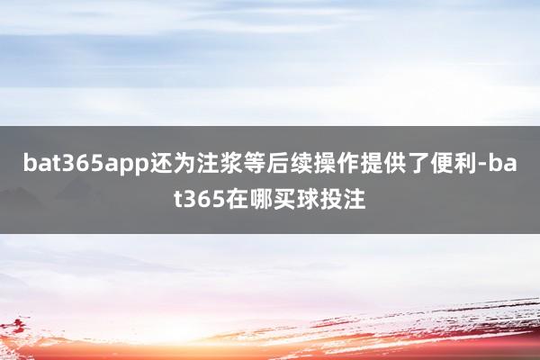 bat365app还为注浆等后续操作提供了便利-bat365在哪买球投注
