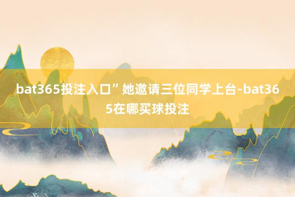 bat365投注入口”她邀请三位同学上台-bat365在哪买球投注