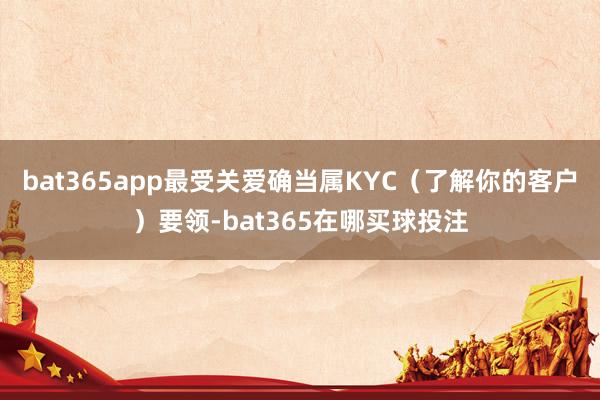 bat365app最受关爱确当属KYC（了解你的客户）要领-bat365在哪买球投注