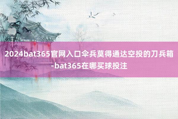 2024bat365官网入口伞兵莫得通达空投的刀兵箱-bat365在哪买球投注