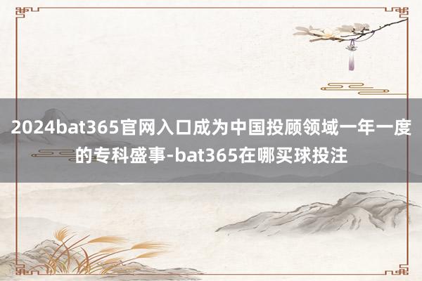 2024bat365官网入口成为中国投顾领域一年一度的专科盛事-bat365在哪买球投注