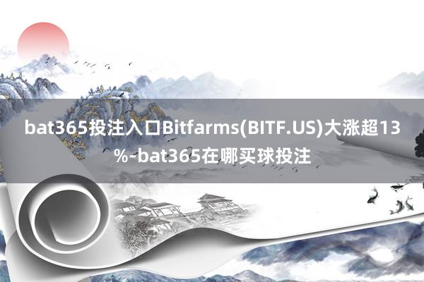 bat365投注入口Bitfarms(BITF.US)大涨超13%-bat365在哪买球投注