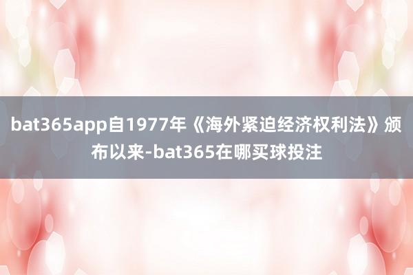 bat365app自1977年《海外紧迫经济权利法》颁布以来-bat365在哪买球投注