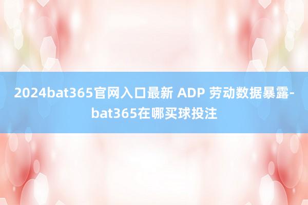 2024bat365官网入口最新 ADP 劳动数据暴露-bat365在哪买球投注