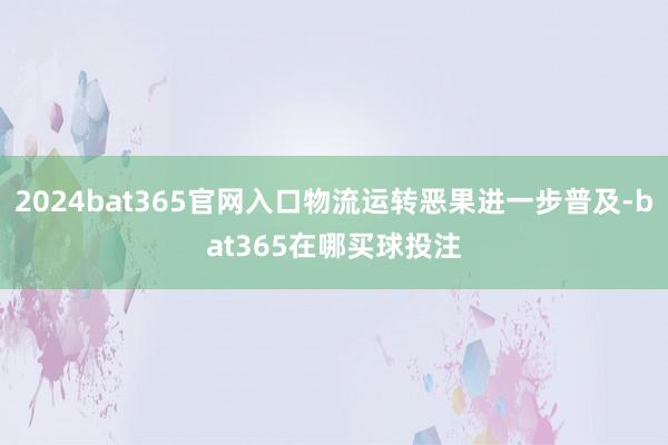 2024bat365官网入口物流运转恶果进一步普及-bat365在哪买球投注