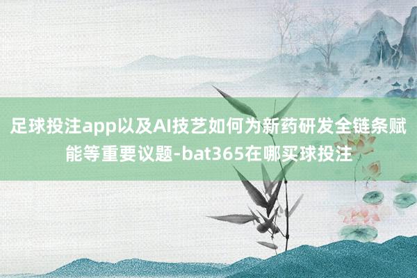 足球投注app以及AI技艺如何为新药研发全链条赋能等重要议题-bat365在哪买球投注