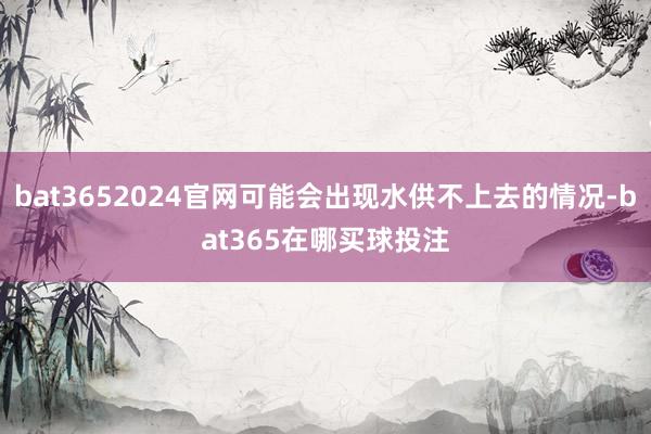 bat3652024官网可能会出现水供不上去的情况-bat365在哪买球投注