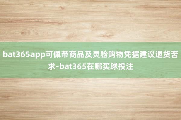 bat365app可佩带商品及灵验购物凭据建议退货苦求-bat365在哪买球投注