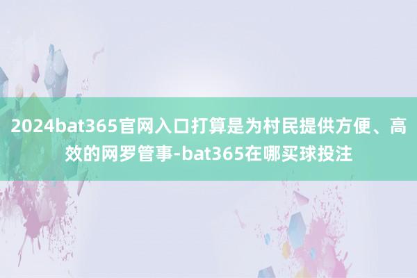 2024bat365官网入口打算是为村民提供方便、高效的网罗管事-bat365在哪买球投注