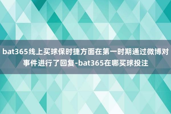 bat365线上买球保时捷方面在第一时期通过微博对事件进行了回复-bat365在哪买球投注
