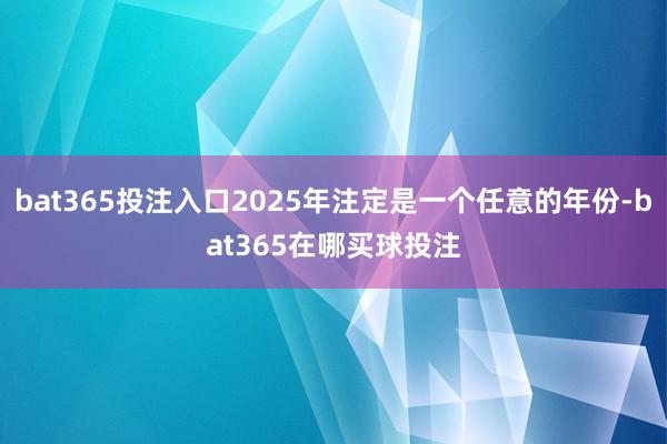 bat365投注入口2025年注定是一个任意的年份-bat365在哪买球投注
