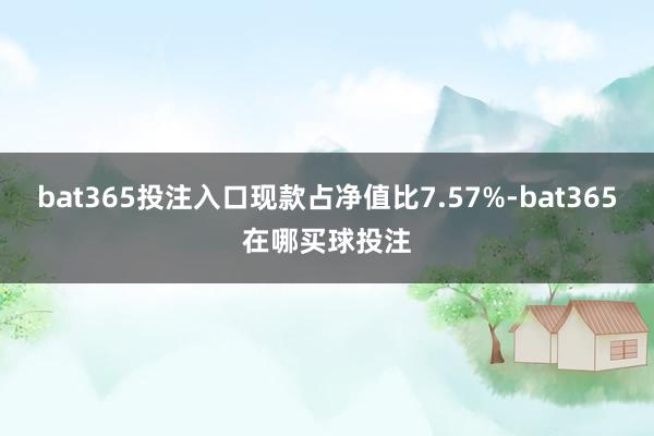 bat365投注入口现款占净值比7.57%-bat365在哪买球投注