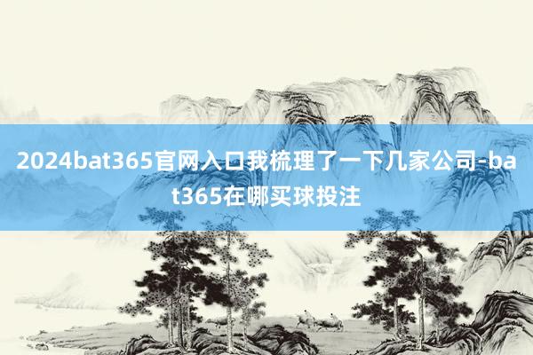 2024bat365官网入口我梳理了一下几家公司-bat365在哪买球投注